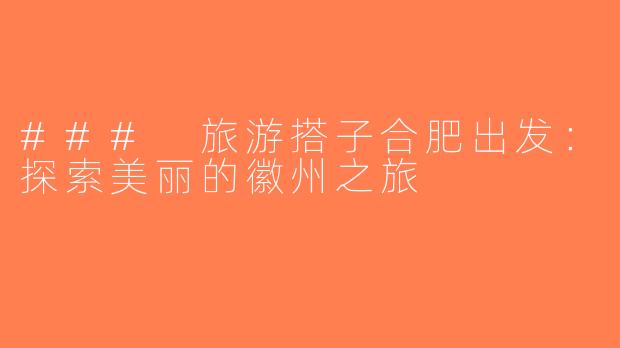 ### 旅游搭子合肥出发：探索美丽的徽州之旅