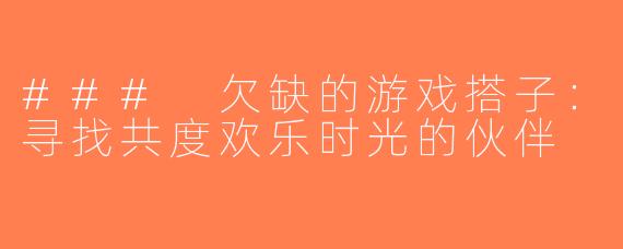 ### 欠缺的游戏搭子：寻找共度欢乐时光的伙伴