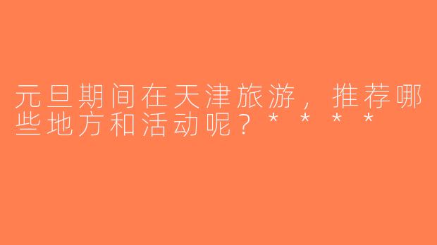 元旦期间在天津旅游，推荐哪些地方和活动呢？****