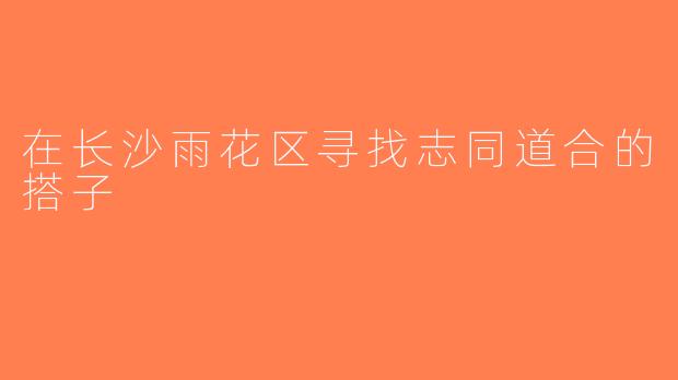 在长沙雨花区寻找志同道合的搭子