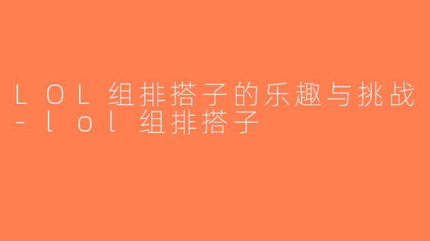 LOL组排搭子的乐趣与挑战-lol组排搭子