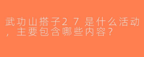 武功山搭子27是什么活动，主要包含哪些内容？