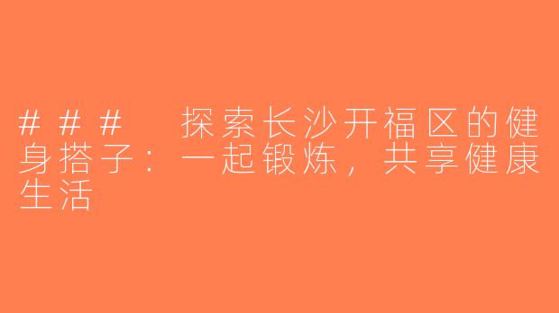 ### 探索长沙开福区的健身搭子：一起锻炼，共享健康生活