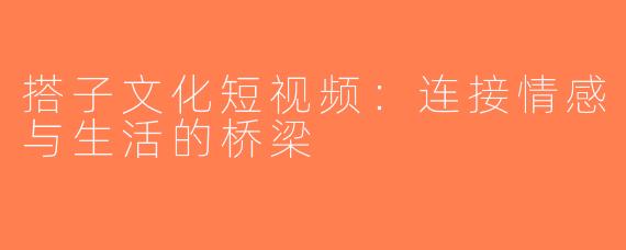 搭子文化短视频：连接情感与生活的桥梁