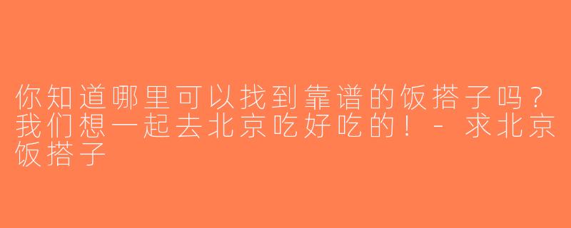 你知道哪里可以找到靠谱的饭搭子吗？我们想一起去北京吃好吃的！-求北京饭搭子
