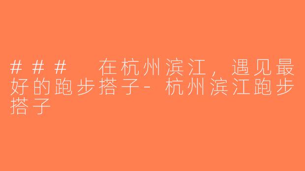 ### 在杭州滨江，遇见最好的跑步搭子-杭州滨江跑步搭子