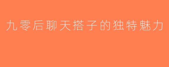 九零后聊天搭子的独特魅力