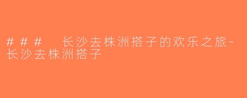 ### 长沙去株洲搭子的欢乐之旅-长沙去株洲搭子