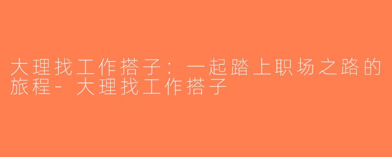 大理找工作搭子：一起踏上职场之路的旅程-大理找工作搭子