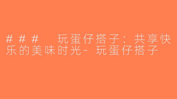 ### 玩蛋仔搭子：共享快乐的美味时光-玩蛋仔搭子