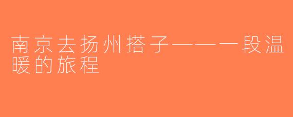南京去扬州搭子——一段温暖的旅程