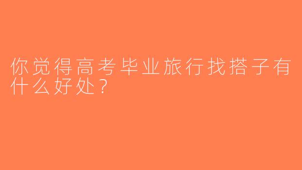 你觉得高考毕业旅行找搭子有什么好处？