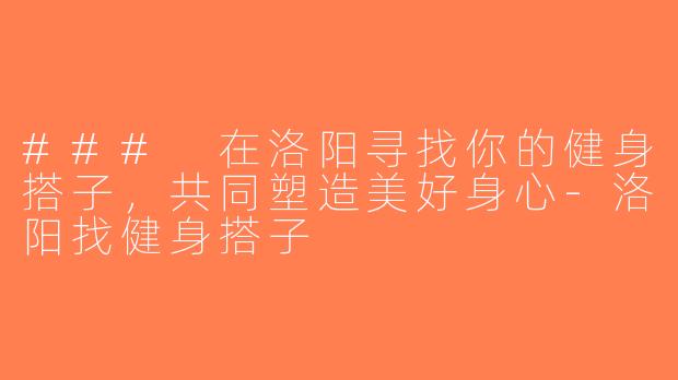 ### 在洛阳寻找你的健身搭子，共同塑造美好身心-洛阳找健身搭子