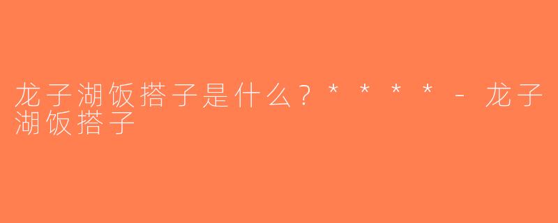 龙子湖饭搭子是什么？****-龙子湖饭搭子
