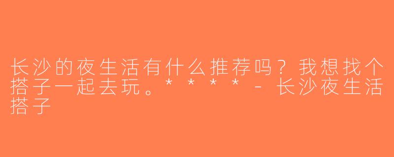 长沙的夜生活有什么推荐吗？我想找个搭子一起去玩。****-长沙夜生活搭子