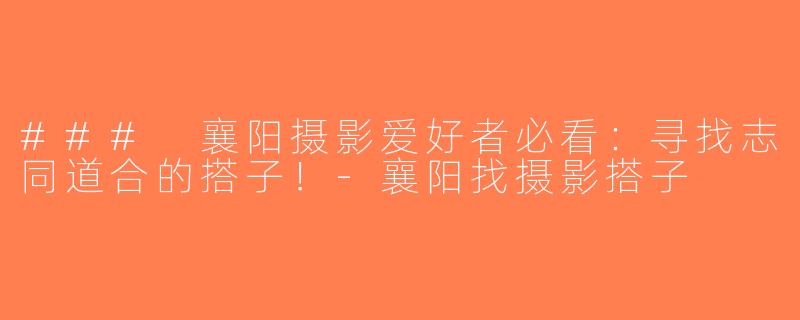### 襄阳摄影爱好者必看：寻找志同道合的搭子！-襄阳找摄影搭子