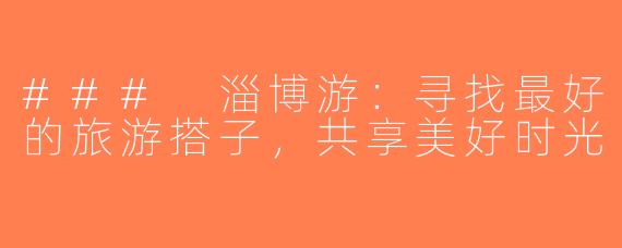 ### 淄博游：寻找最好的旅游搭子，共享美好时光