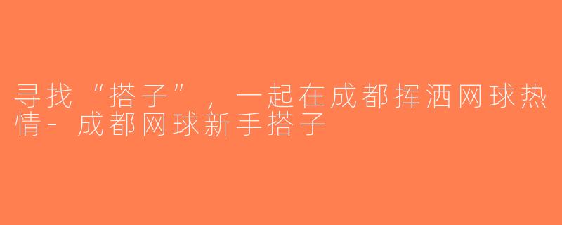 寻找“搭子”，一起在成都挥洒网球热情-成都网球新手搭子