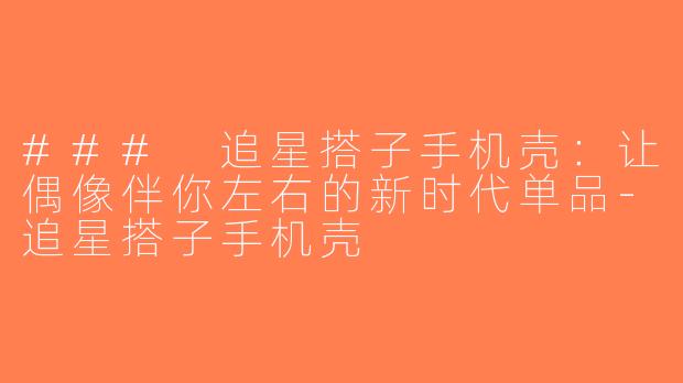 ### 追星搭子手机壳：让偶像伴你左右的新时代单品-追星搭子手机壳