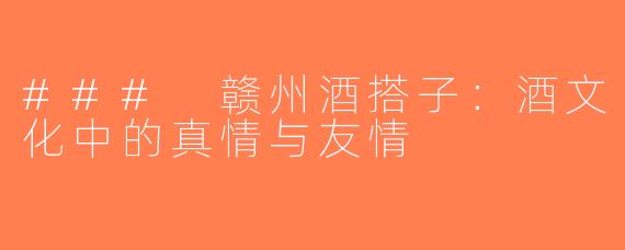 ### 赣州酒搭子：酒文化中的真情与友情