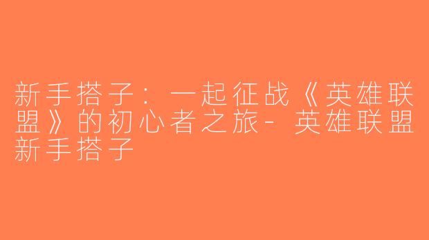 新手搭子：一起征战《英雄联盟》的初心者之旅-英雄联盟新手搭子