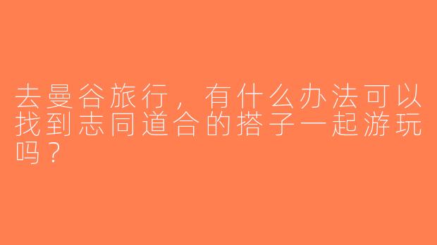 去曼谷旅行，有什么办法可以找到志同道合的搭子一起游玩吗？