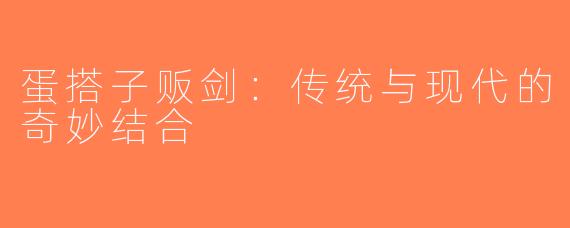 蛋搭子贩剑：传统与现代的奇妙结合