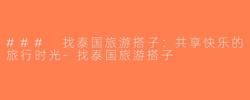 ### 找泰国旅游搭子：共享快乐的旅行时光-找泰国旅游搭子