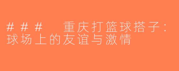 ### 重庆打篮球搭子：球场上的友谊与激情