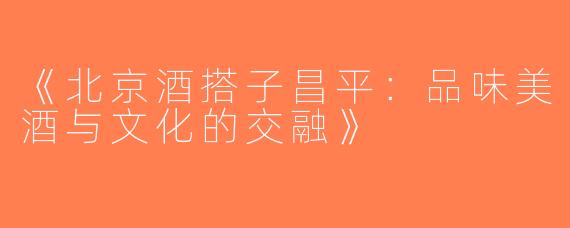 《北京酒搭子昌平：品味美酒与文化的交融》