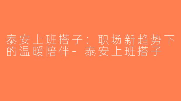 泰安上班搭子：职场新趋势下的温暖陪伴-泰安上班搭子