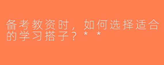 备考教资时，如何选择适合的学习搭子？**