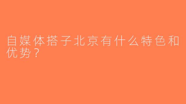 自媒体搭子北京有什么特色和优势？