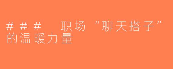 ### 职场“聊天搭子”的温暖力量