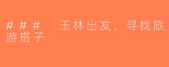 ### 玉林出发，寻找旅游搭子
