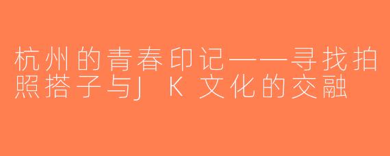 杭州的青春印记——寻找拍照搭子与JK文化的交融