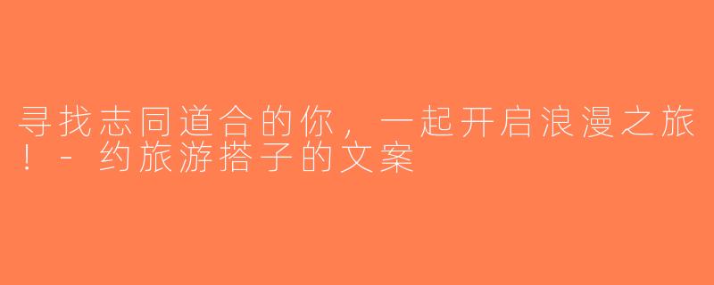 寻找志同道合的你，一起开启浪漫之旅！-约旅游搭子的文案