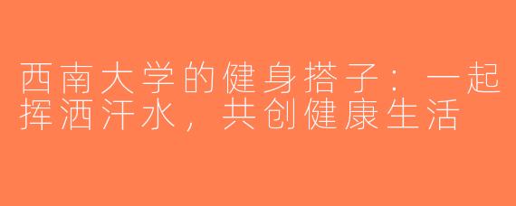 西南大学的健身搭子：一起挥洒汗水，共创健康生活