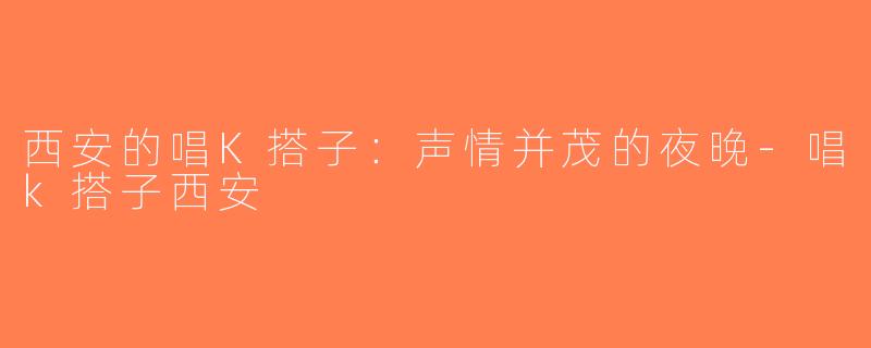 西安的唱K搭子：声情并茂的夜晚-唱k搭子西安