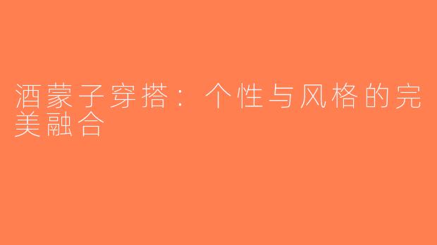 酒蒙子穿搭：个性与风格的完美融合