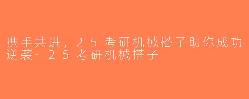 携手共进，25考研机械搭子助你成功逆袭-25考研机械搭子