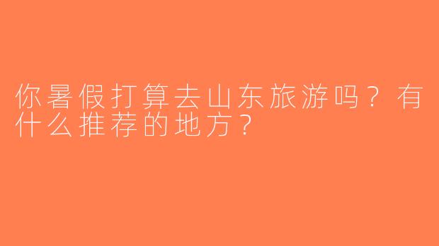 你暑假打算去山东旅游吗？有什么推荐的地方？
