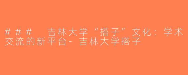 ### 吉林大学“搭子”文化：学术交流的新平台-吉林大学搭子