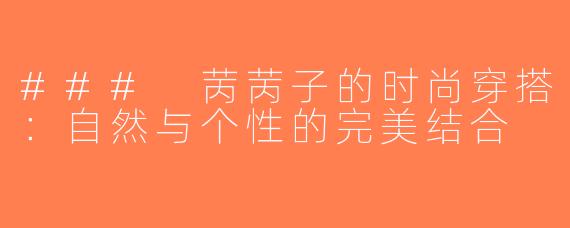 ### 苪苪子的时尚穿搭：自然与个性的完美结合