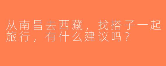 从南昌去西藏，找搭子一起旅行，有什么建议吗？