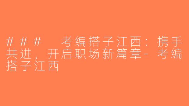 ### 考编搭子江西：携手共进，开启职场新篇章-考编搭子江西