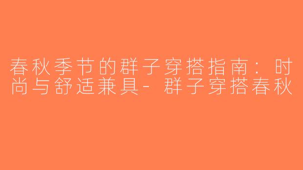 春秋季节的群子穿搭指南：时尚与舒适兼具-群子穿搭春秋