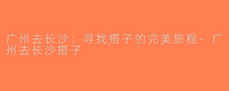 广州去长沙：寻找搭子的完美旅程-广州去长沙搭子