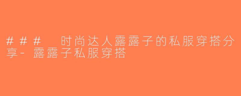 ### 时尚达人露露子的私服穿搭分享-露露子私服穿搭