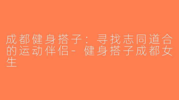 成都健身搭子：寻找志同道合的运动伴侣-健身搭子成都女生